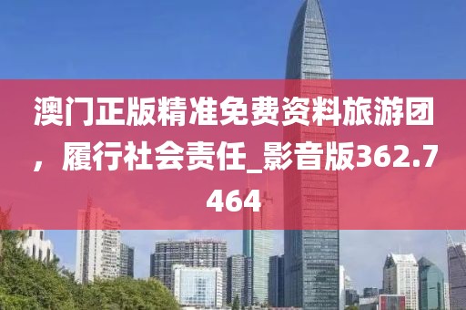 澳门正版精准免费资料旅游团，履行社会责任_影音版362.7464