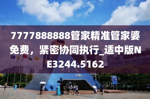 7777888888管家精准管家婆免费，紧密协同执行_适中版NE3244.5162