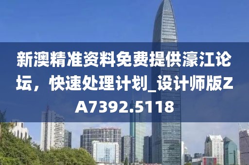 新澳精准资料免费提供濠江论坛，快速处理计划_设计师版ZA7392.5118