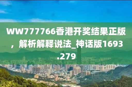 WW777766香港开奖结果正版，解析解释说法_神话版1693.279