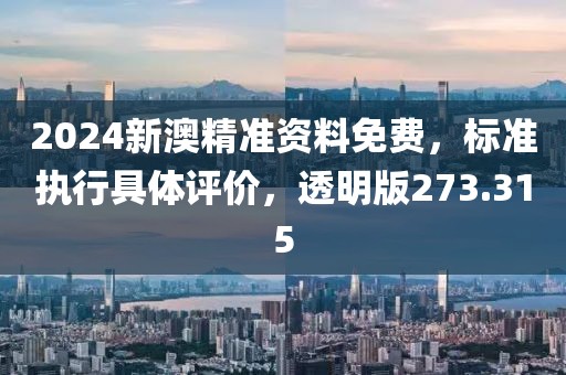 2024新澳精准资料免费，标准执行具体评价，透明版273.315