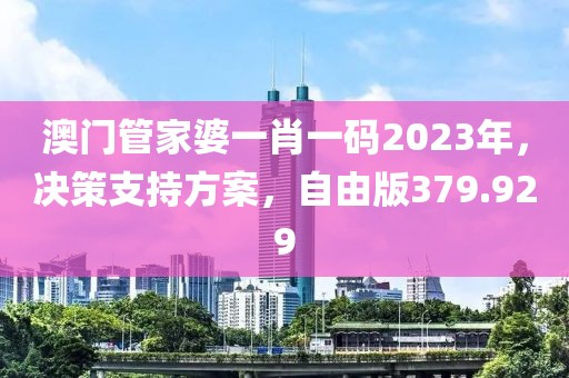 澳门管家婆一肖一码2023年，决策支持方案，自由版379.929