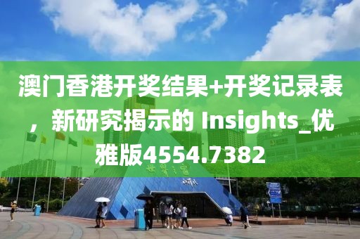澳门香港开奖结果+开奖记录表，新研究揭示的 Insights_优雅版4554.7382