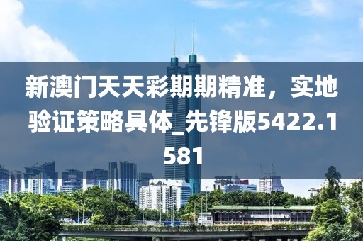 新澳门天天彩期期精准，实地验证策略具体_先锋版5422.1581