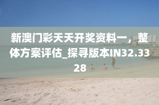 新澳门彩天天开奖资料一，整体方案评估_探寻版本IN32.3328