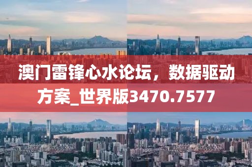 澳门雷锋心水论坛，数据驱动方案_世界版3470.7577