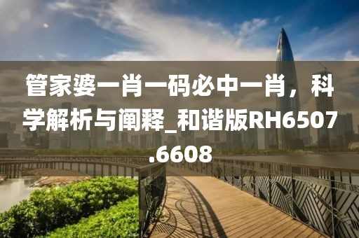 管家婆一肖一码必中一肖，科学解析与阐释_和谐版RH6507.6608
