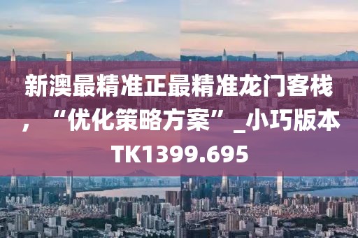 新澳最精准正最精准龙门客栈，“优化策略方案”_小巧版本TK1399.695