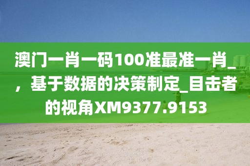 澳门一肖一码100准最准一肖_，基于数据的决策制定_目击者的视角XM9377.9153
