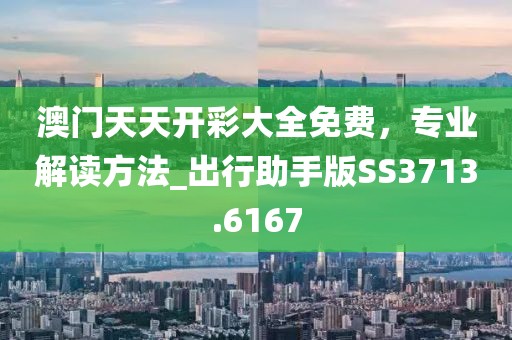 澳门天天开彩大全免费，专业解读方法_出行助手版SS3713.6167