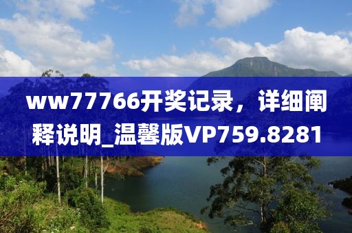 ww77766开奖记录，详细阐释说明_温馨版VP759.8281