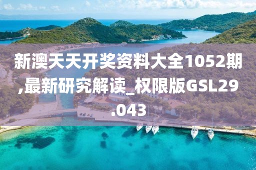 新澳天天开奖资料大全1052期,最新研究解读_权限版GSL29.043