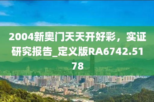 2004新奥门天天开好彩，实证研究报告_定义版RA6742.5178
