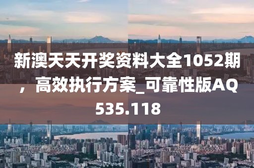 新澳天天开奖资料大全1052期，高效执行方案_可靠性版AQ535.118