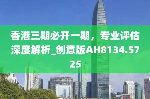 香港三期必开一期，专业评估深度解析_创意版AH8134.5725