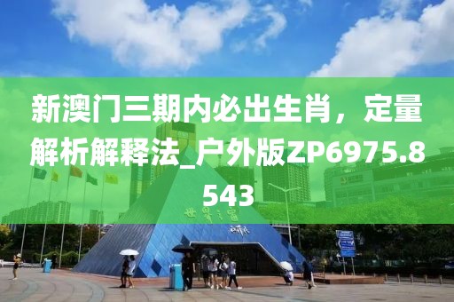 新澳门三期内必出生肖，定量解析解释法_户外版ZP6975.8543