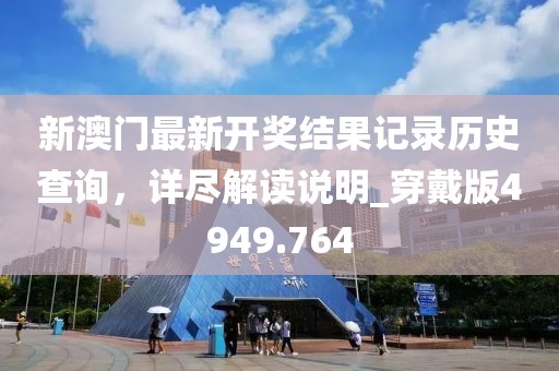 新澳门最新开奖结果记录历史查询，详尽解读说明_穿戴版4949.764