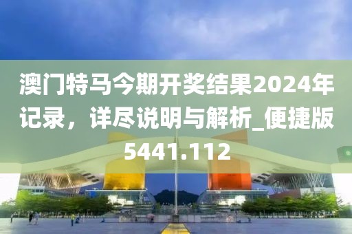 澳门特马今期开奖结果2024年记录，详尽说明与解析_便捷版5441.112