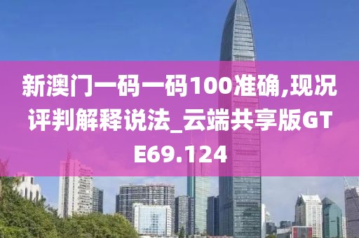 新澳门一码一码100准确,现况评判解释说法_云端共享版GTE69.124