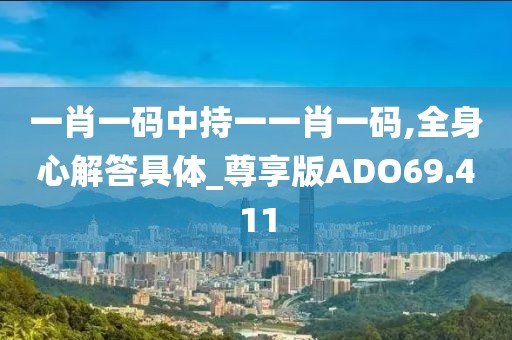 一肖一码中持一一肖一码,全身心解答具体_尊享版ADO69.411