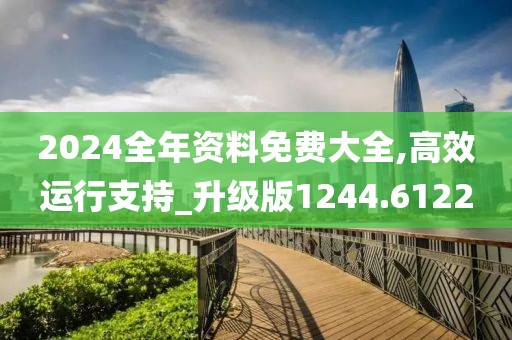 2024全年资料免费大全,高效运行支持_升级版1244.6122