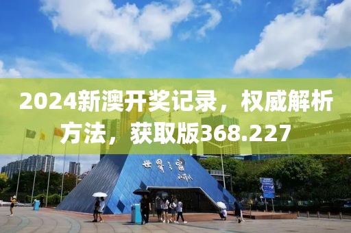 2024新澳开奖记录，权威解析方法，获取版368.227