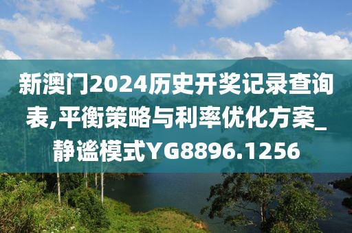 新澳门2024历史开奖记录查询表,平衡策略与利率优化方案_静谧模式YG8896.1256