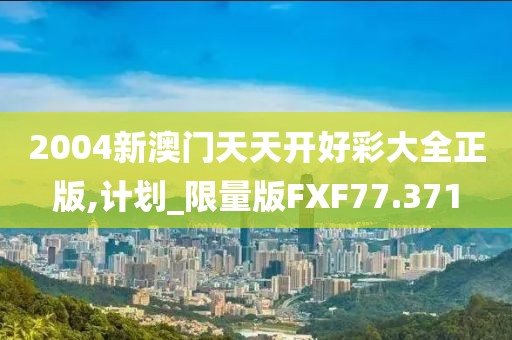 2004新澳门天天开好彩大全正版,计划_限量版FXF77.371