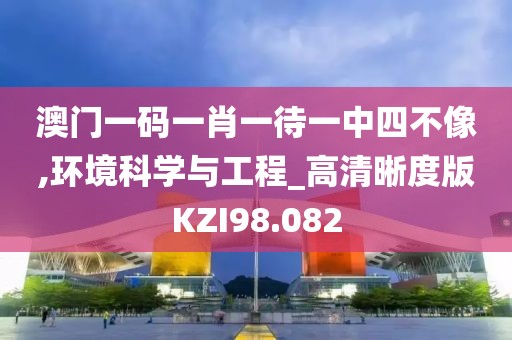 澳门一码一肖一待一中四不像,环境科学与工程_高清晰度版KZI98.082
