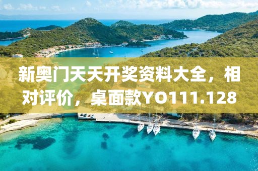 新奥门天天开奖资料大全，相对评价，桌面款YO111.128