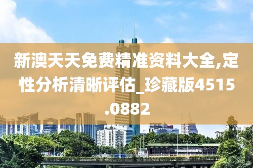 新澳天天免费精准资料大全,定性分析清晰评估_珍藏版4515.0882