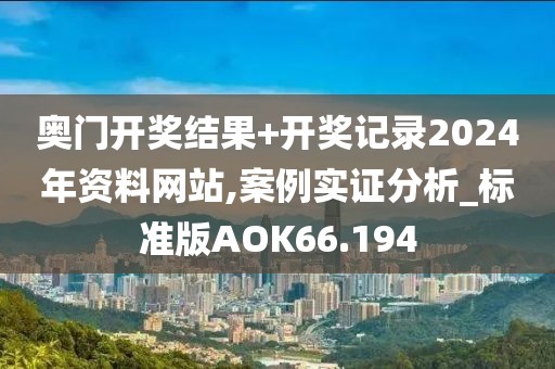 奥门开奖结果+开奖记录2024年资料网站,案例实证分析_标准版AOK66.194