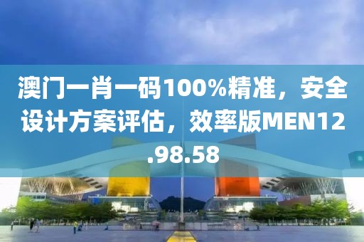 澳门一肖一码100%精准，安全设计方案评估，效率版MEN12.98.58