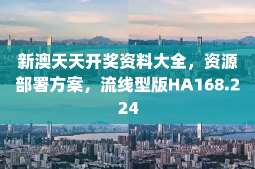 新澳天天开奖资料大全，资源部署方案，流线型版HA168.224