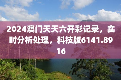 2024澳门天天六开彩记录，实时分析处理，科技版6141.8916