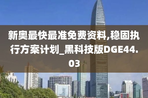 新奥最快最准免费资料,稳固执行方案计划_黑科技版DGE44.03