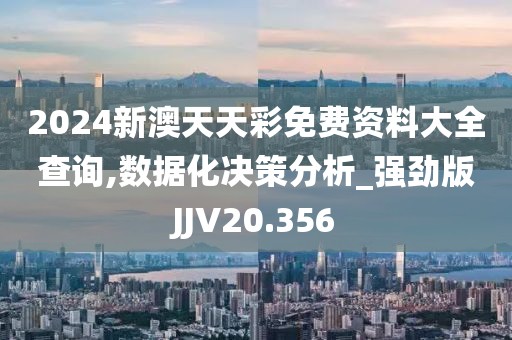 2024新澳天天彩免费资料大全查询,数据化决策分析_强劲版JJV20.356