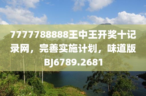 7777788888王中王开奖十记录网，完善实施计划，味道版BJ6789.2681