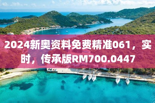 2024新奥资料免费精准061，实时，传承版RM700.0447