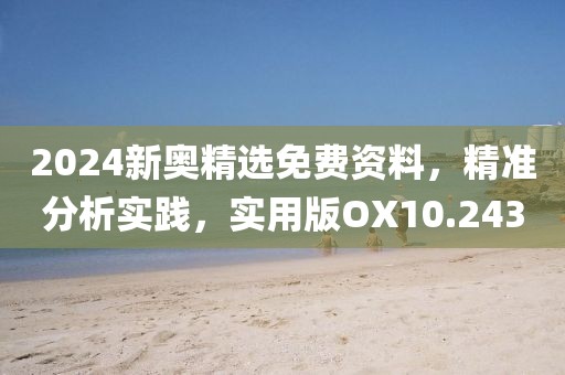 2024新奥精选免费资料，精准分析实践，实用版OX10.243