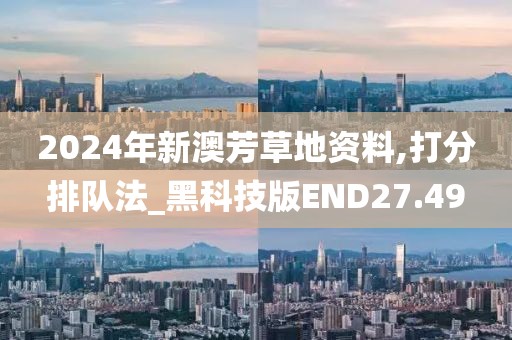 2024年新澳芳草地资料,打分排队法_黑科技版END27.49