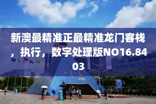 新澳最精准正最精准龙门客栈，执行，数字处理版NO16.8403