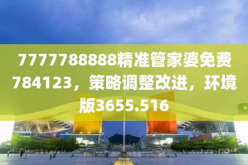 7777788888精准管家婆免费784123，策略调整改进，环境版3655.516