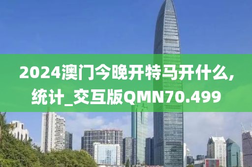 2024澳门今晚开特马开什么,统计_交互版QMN70.499