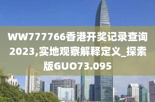 WW777766香港开奖记录查询2023,实地观察解释定义_探索版GUO73.095
