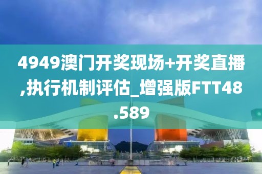 4949澳门开奖现场+开奖直播,执行机制评估_增强版FTT48.589