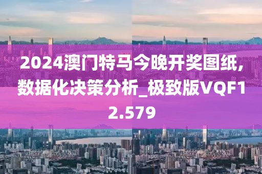 2024澳门特马今晚开奖图纸,数据化决策分析_极致版VQF12.579