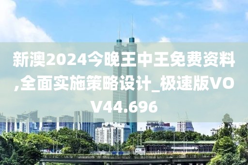 新澳2024今晚王中王免费资料,全面实施策略设计_极速版VOV44.696