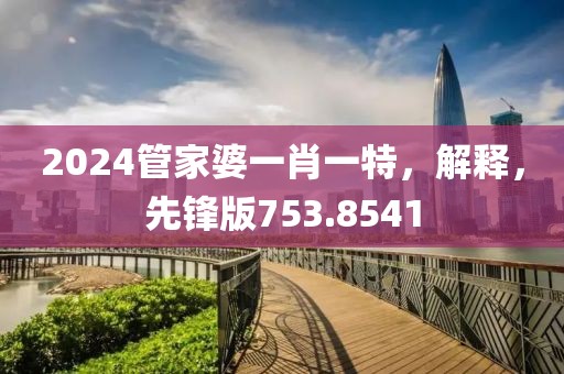 2024管家婆一肖一特，解释，先锋版753.8541