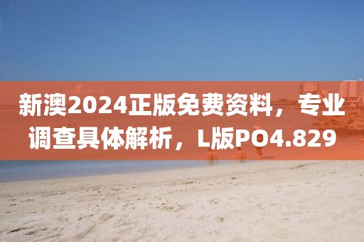 新澳2024正版免费资料，专业调查具体解析，L版PO4.829
